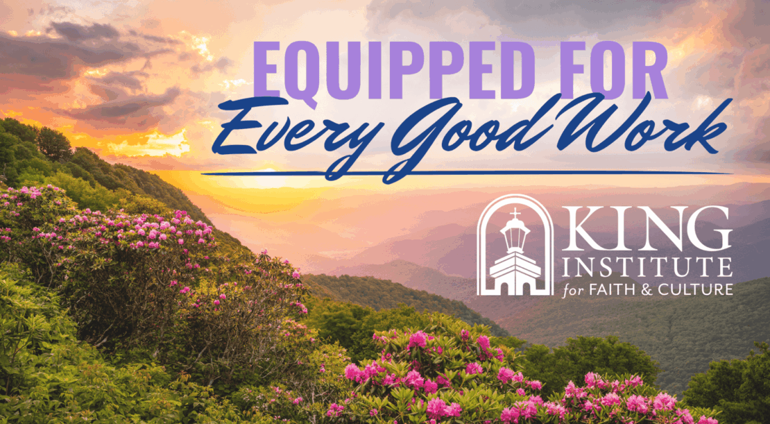 A scenic mountain landscape at sunset with blooming pink flowers in the foreground. Text reads “Equipped for Every Good Work,” highlighting the connection between faith and culture, and displays the King Institute for Faith & Culture logo.